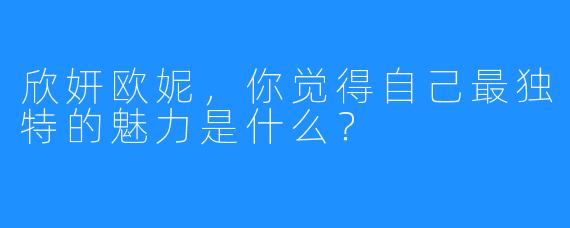 欣妍欧妮，你觉得自己最独特的魅力是什么？
