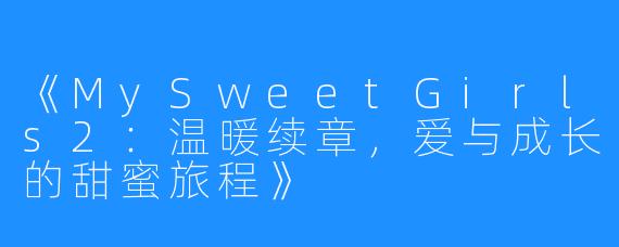 《MySweetGirls2:温暖续章,爱与成长的甜蜜旅程》