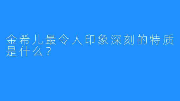 金希儿最令人印象深刻的特质是什么？