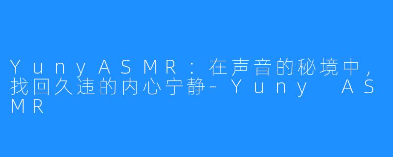 YunyASMR:在声音的秘境中,找回久违的内心宁静-Yuny ASMR