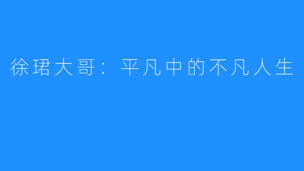 徐珺大哥:平凡中的不凡人生