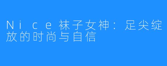 Nice袜子女神:足尖绽放的时尚与自信