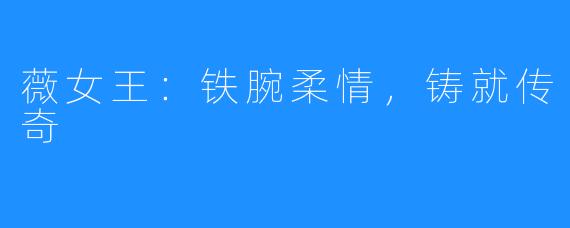 薇女王:铁腕柔情,铸就传奇