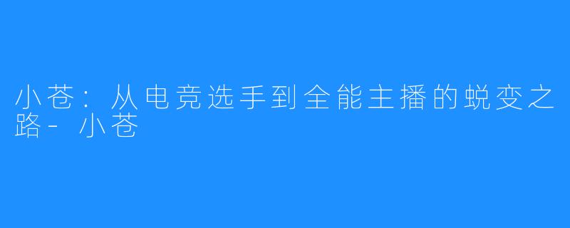 小苍:从电竞选手到全能主播的蜕变之路-小苍