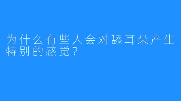为什么有些人会对舔耳朵产生特别的感觉？