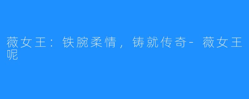 薇女王:铁腕柔情,铸就传奇-薇女王呢