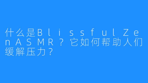 什么是BlissfulZenASMR？它如何帮助人们缓解压力？