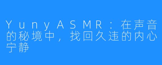 YunyASMR:在声音的秘境中,找回久违的内心宁静