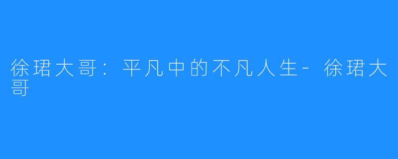 徐珺大哥:平凡中的不凡人生-徐珺大哥