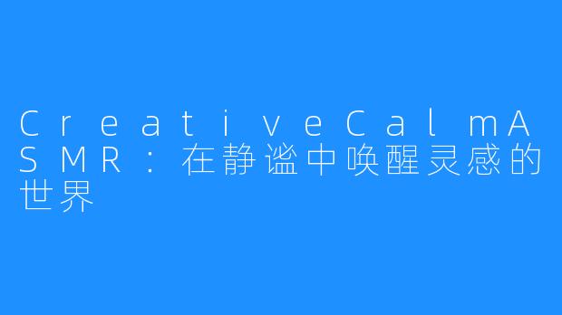 CreativeCalmASMR:在静谧中唤醒灵感的世界