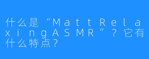 什么是“MattRelaxingASMR”？它有什么特点？