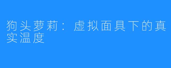 狗头萝莉:虚拟面具下的真实温度