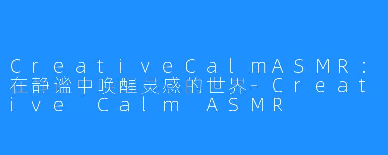CreativeCalmASMR:在静谧中唤醒灵感的世界-Creative Calm ASMR
