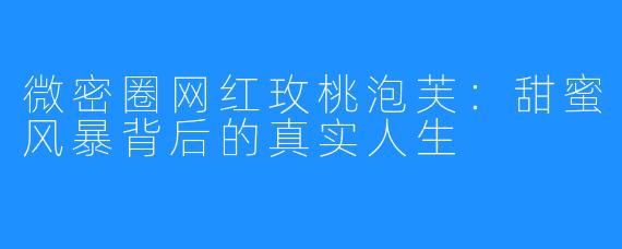 微密圈网红玫桃泡芙:甜蜜风暴背后的真实人生