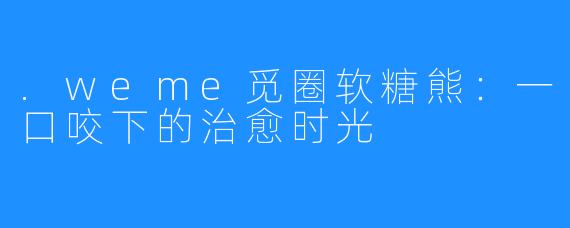 .weme觅圈软糖熊：一口咬下的治愈时光
