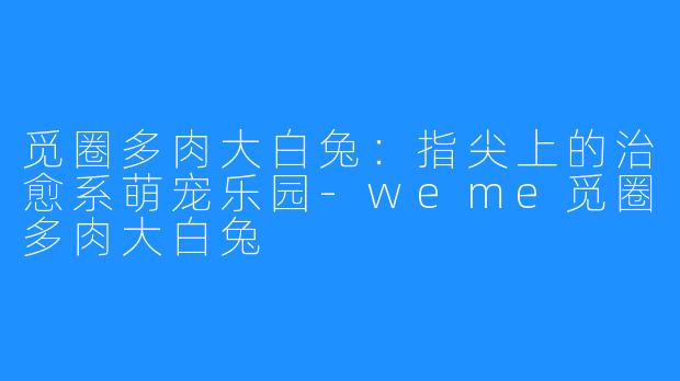 觅圈多肉大白兔:指尖上的治愈系萌宠乐园-weme觅圈多肉大白兔