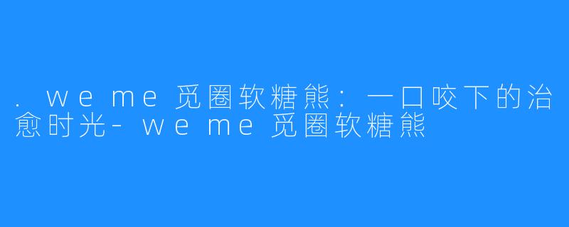 .weme觅圈软糖熊：一口咬下的治愈时光-weme觅圈软糖熊