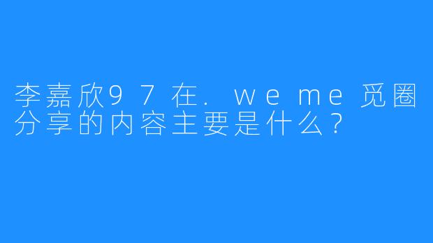 李嘉欣97在.weme觅圈分享的内容主要是什么？