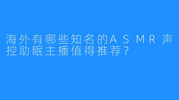 海外有哪些知名的ASMR声控助眠主播值得推荐?