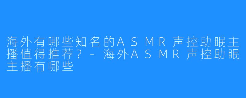 海外有哪些知名的ASMR声控助眠主播值得推荐?-海外ASMR声控助眠主播有哪些