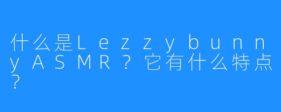 什么是LezzybunnyASMR？它有什么特点？