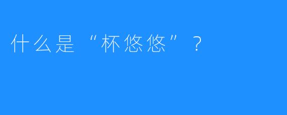 什么是“杯悠悠”？