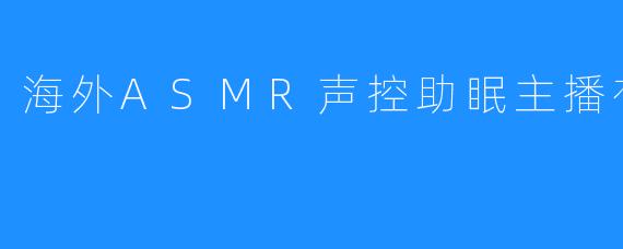 海外ASMR声控助眠主播有哪些
