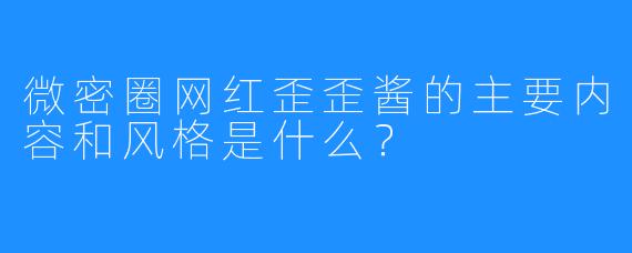 微密圈网红歪歪酱的主要内容和风格是什么？