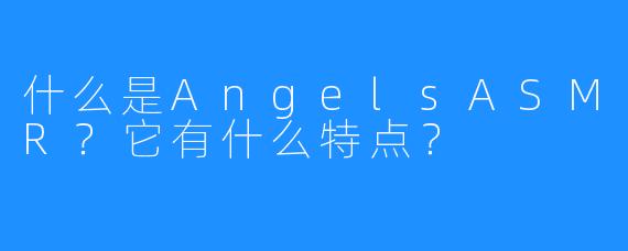 什么是AngelsASMR？它有什么特点？