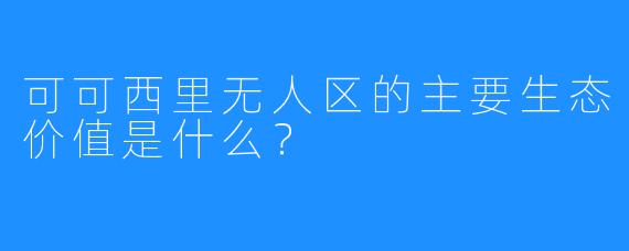 可可西里无人区的主要生态价值是什么？