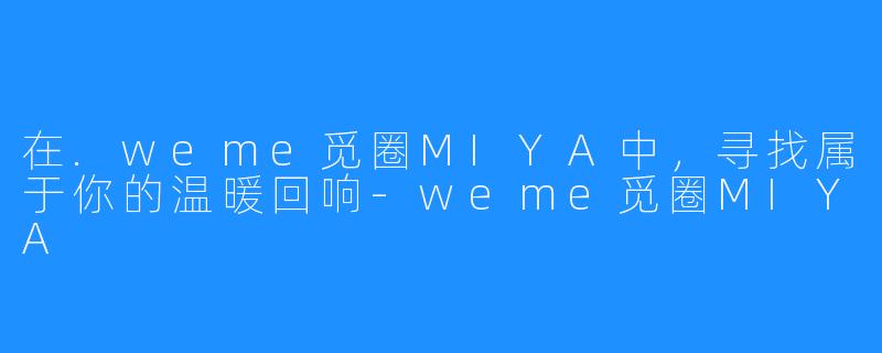 在.weme觅圈MIYA中，寻找属于你的温暖回响-weme觅圈MIYA