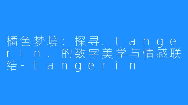 橘色梦境：探寻.tangerin.的数字美学与情感联结-tangerin