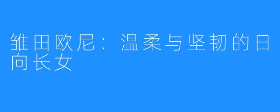 雏田欧尼:温柔与坚韧的日向长女