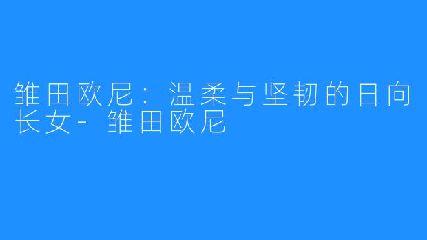 雏田欧尼:温柔与坚韧的日向长女-雏田欧尼