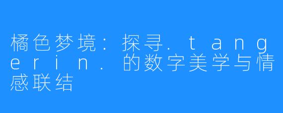 橘色梦境：探寻.tangerin.的数字美学与情感联结