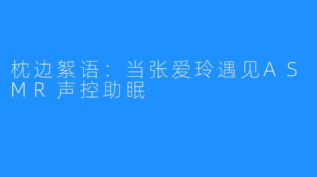 枕边絮语：当张爱玲遇见ASMR声控助眠