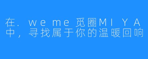在.weme觅圈MIYA中，寻找属于你的温暖回响
