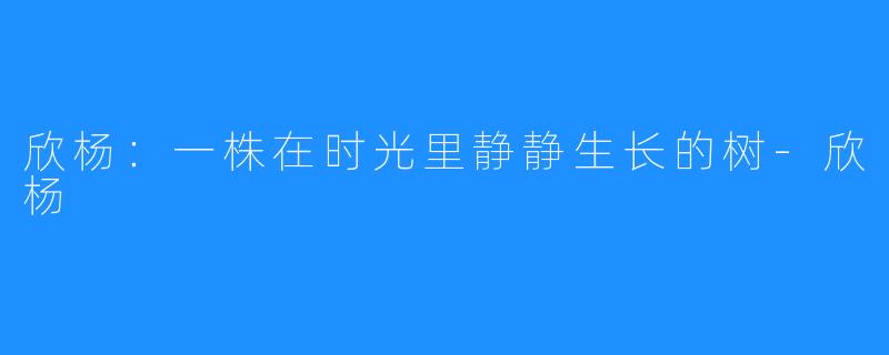 欣杨：一株在时光里静静生长的树-欣杨 