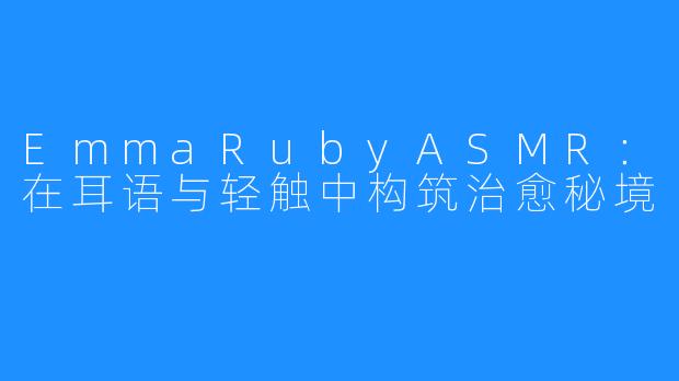 EmmaRubyASMR：在耳语与轻触中构筑治愈秘境