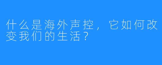 什么是海外声控，它如何改变我们的生活？