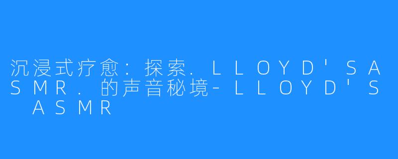 沉浸式疗愈:探索.LLOYD'SASMR.的声音秘境-LLOYD'S ASMR