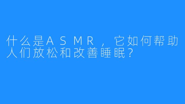 什么是ASMR，它如何帮助人们放松和改善睡眠？