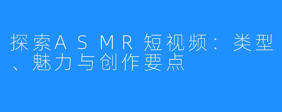 探索ASMR短视频:类型、魅力与创作要点
