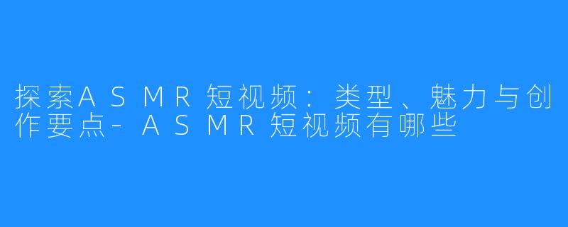 探索ASMR短视频:类型、魅力与创作要点-ASMR短视频有哪些