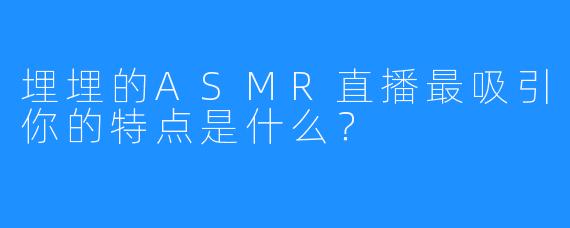 埋埋的ASMR直播最吸引你的特点是什么？