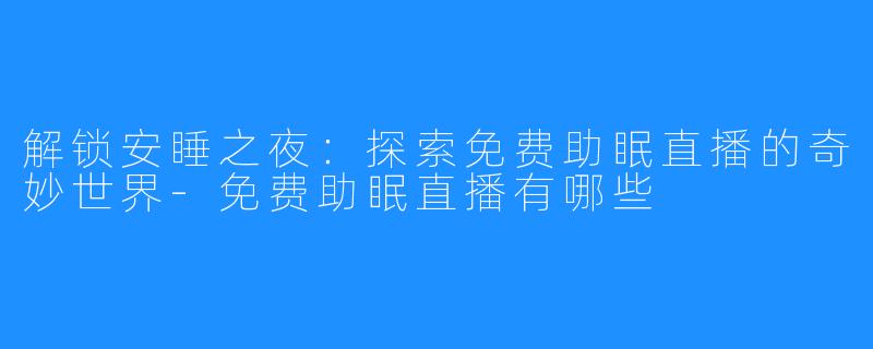 解锁安睡之夜：探索免费助眠直播的奇妙世界-免费助眠直播有哪些