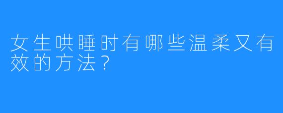 女生哄睡时有哪些温柔又有效的方法？