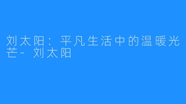 刘太阳：平凡生活中的温暖光芒-刘太阳