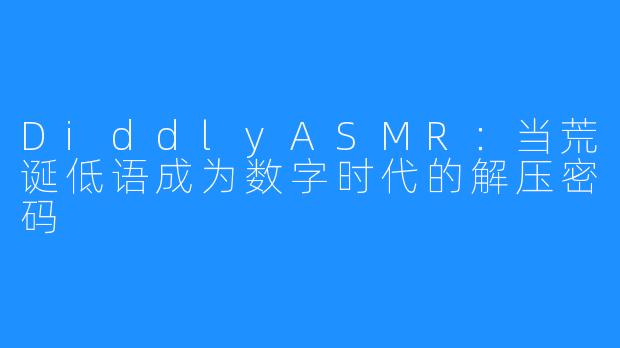 DiddlyASMR：当荒诞低语成为数字时代的解压密码