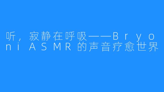 听，寂静在呼吸——BryoniASMR的声音疗愈世界